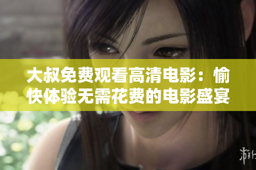 大叔免費觀看高清電影：愉快體驗無需花費的電影盛宴