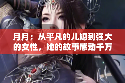 月月：從平凡的兒媳到強(qiáng)大的女性，她的故事感動(dòng)千萬(wàn)人