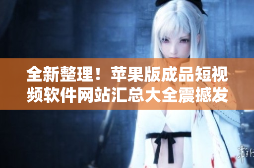 全新整理！蘋果版成品短視頻軟件網(wǎng)站匯總大全震撼發(fā)布