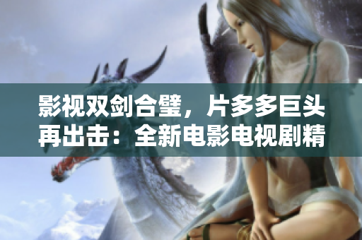影視雙劍合璧，片多多巨頭再出擊：全新電影電視劇精彩呈現(xiàn)