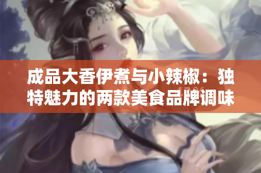 成品大香伊煮與小辣椒：獨(dú)特魅力的兩款美食品牌調(diào)味料