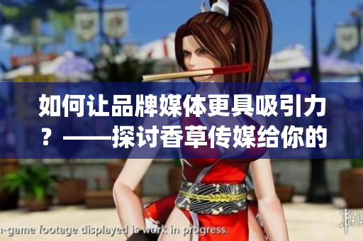如何讓品牌媒體更具吸引力？——探討香草傳媒給你的指導(dǎo)策略(1)