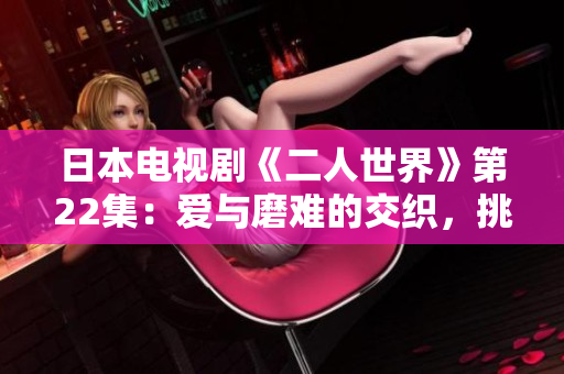 日本電視劇《二人世界》第22集：愛(ài)與磨難的交織，挑戰(zhàn)與成長(zhǎng)的探索