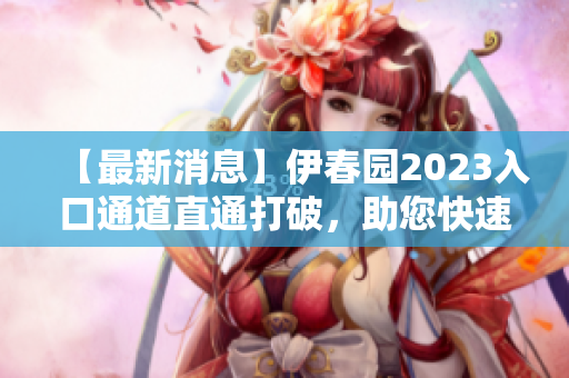 【最新消息】伊春園2023入口通道直通打破，助您快速暢游！