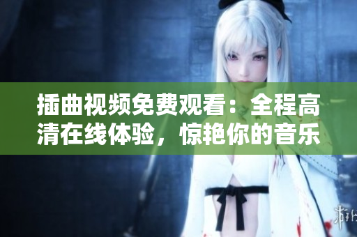 插曲視頻免費(fèi)觀看：全程高清在線體驗(yàn)，驚艷你的音樂(lè)世界