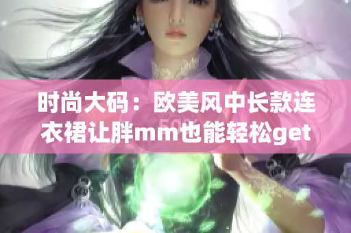 時(shí)尚大碼：歐美風(fēng)中長(zhǎng)款連衣裙讓胖mm也能輕松get時(shí)尚感！
