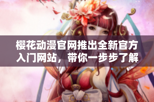 櫻花動(dòng)漫官網(wǎng)推出全新官方入門網(wǎng)站，帶你一步步了解動(dòng)漫世界！