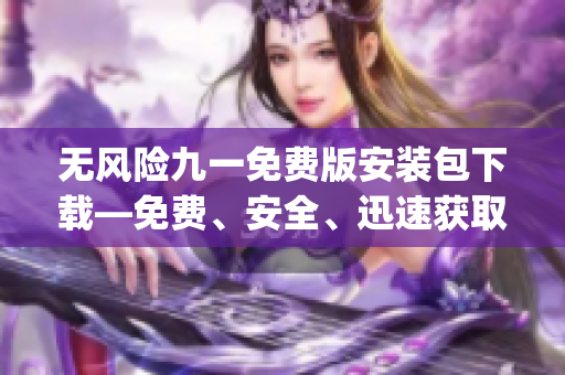無(wú)風(fēng)險(xiǎn)九一免費(fèi)版安裝包下載—免費(fèi)、安全、迅速獲取最新版本(1)