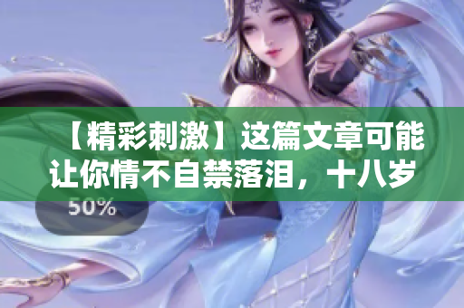 【精彩刺激】這篇文章可能讓你情不自禁落淚，十八歲以上需要準備紙巾！