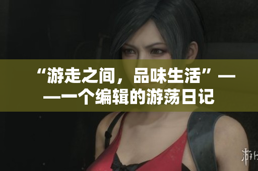 “游走之間，品味生活”——一個(gè)編輯的游蕩日記