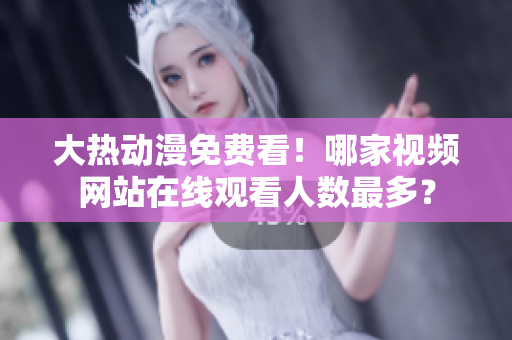 大熱動(dòng)漫免費(fèi)看！哪家視頻網(wǎng)站在線觀看人數(shù)最多？