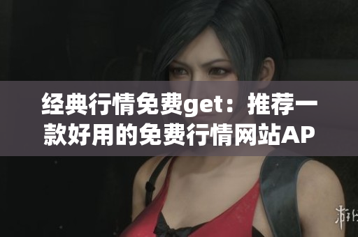 經(jīng)典行情免費(fèi)get：推薦一款好用的免費(fèi)行情網(wǎng)站APP！