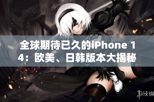 全球期待已久的iPhone 14：歐美、日韓版本大揭秘