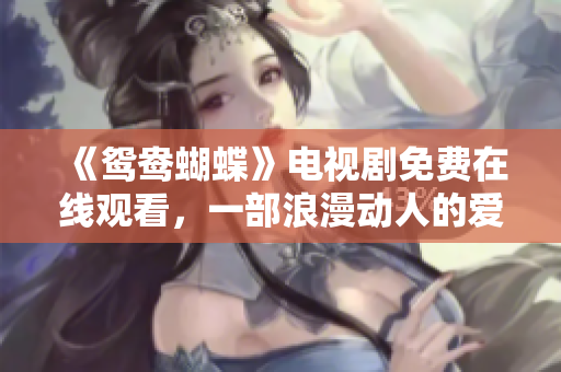 《鴛鴦蝴蝶》電視劇免費在線觀看,一部浪漫動人的愛情劇! 《鴛鴦蝴蝶》電視劇免費在線觀看,一部浪漫動人的愛情劇!