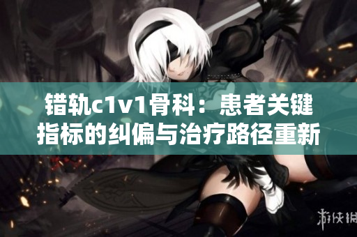 錯軌c1v1骨科：患者關鍵指標的糾偏與治療路徑重新審視