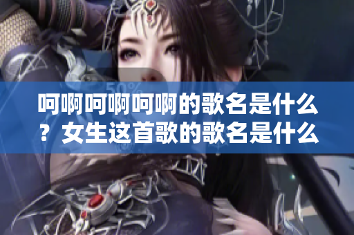 呵啊呵啊呵啊的歌名是什么？女生這首歌的歌名是什么？