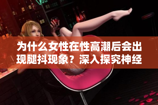 為什么女性在性高潮后會出現(xiàn)腿抖現(xiàn)象？深入探究神經(jīng)科學的解釋！