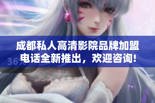 成都私人高清影院品牌加盟電話全新推出，歡迎咨詢!
