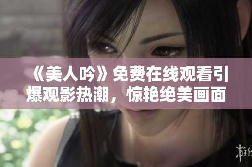 《美人吟》免費在線觀看引爆觀影熱潮，驚艷絕美畫面魅力四溢
