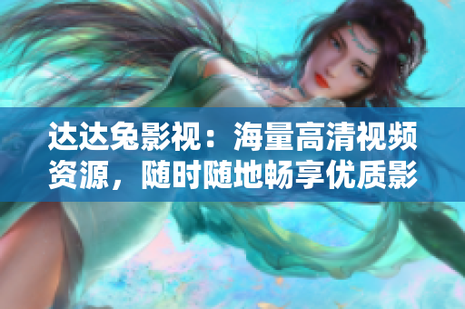 達達兔影視：海量高清視頻資源，隨時隨地暢享優(yōu)質影視內容