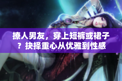 撩人男友，穿上短褲或裙子？抉擇重心從優(yōu)雅到性感