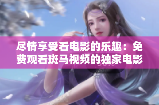 盡情享受看電影的樂趣：免費觀看斑馬視頻的獨家電影系列！