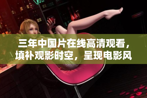 三年中國片在線高清觀看，填補觀影時空，呈現(xiàn)電影風采
