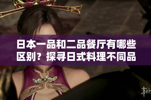 日本一品和二品餐廳有哪些區(qū)別？探尋日式料理不同品級的特色
