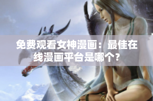 免費觀看女神漫畫：最佳在線漫畫平臺是哪個？