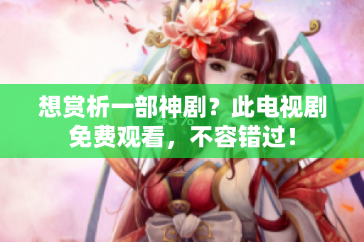想賞析一部神??？此電視劇免費觀看，不容錯過！