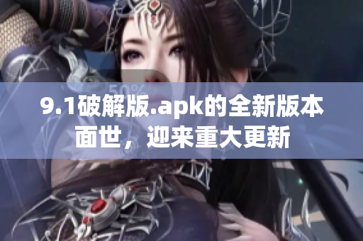 9.1破解版.apk的全新版本面世，迎來(lái)重大更新