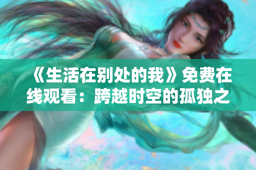《生活在別處的我》免費(fèi)在線觀看：跨越時(shí)空的孤獨(dú)之旅