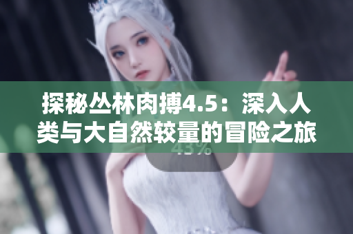 探秘叢林肉搏4.5：深入人類與大自然較量的冒險(xiǎn)之旅
