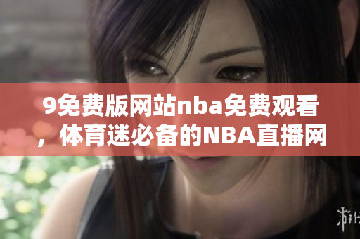 9免費(fèi)版網(wǎng)站nba免費(fèi)觀看，體育迷必備的NBA直播網(wǎng)站