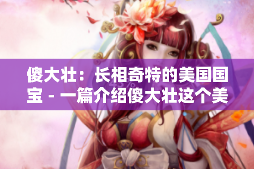 傻大壯:長(zhǎng)相奇特的美國(guó)國(guó)寶 - 一篇介紹傻大壯這個(gè)美國(guó)著名動(dòng)物的文章 傻大壯:長(zhǎng)相奇特的美國(guó)國(guó)寶 - 一篇介紹傻大壯這個(gè)美國(guó)著名動(dòng)物的文章