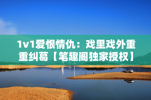 1v1愛恨情仇：戲里戲外重重糾葛【筆趣閣獨家授權】
