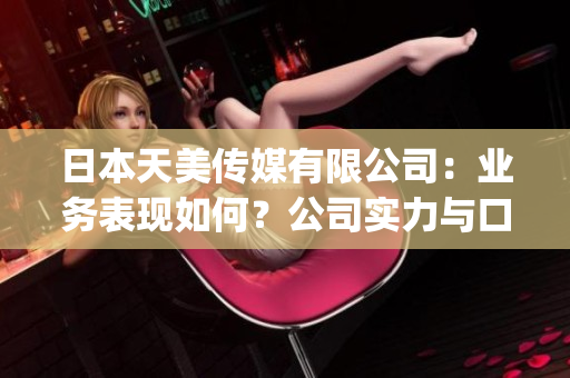 日本天美傳媒有限公司：業(yè)務(wù)表現(xiàn)如何？公司實(shí)力與口碑解析(1)