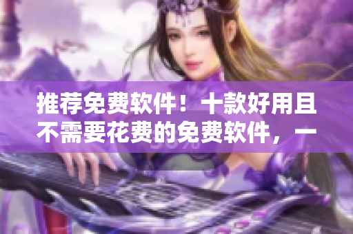 推薦免費(fèi)軟件！十款好用且不需要花費(fèi)的免費(fèi)軟件，一網(wǎng)打盡！