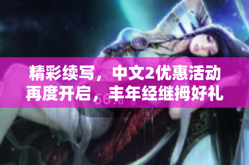 精彩續(xù)寫，中文2優(yōu)惠活動再度開啟，豐年經(jīng)繼拇好禮不容錯過