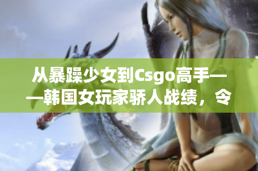 從暴躁少女到Csgo高手——韓國(guó)女玩家驕人戰(zhàn)績(jī)，令人刮目相看！