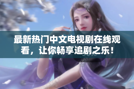 最新熱門中文電視劇在線觀看，讓你暢享追劇之樂！