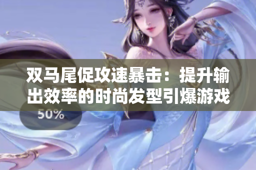 雙馬尾促攻速暴擊：提升輸出效率的時(shí)尚發(fā)型引爆游戲！