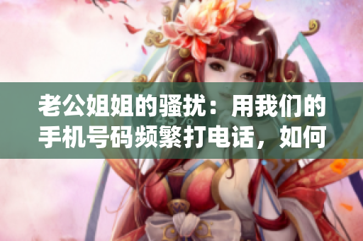 老公姐姐的騷擾：用我們的手機(jī)號(hào)碼頻繁打電話，如何解決？(1)