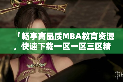 「暢享高品質(zhì)MBA教育資源,快速下載一區(qū)一區(qū)三區(qū)精品產(chǎn)品!」 「暢享高品質(zhì)MBA教育資源,快速下載一區(qū)一區(qū)三區(qū)精品產(chǎn)品!」