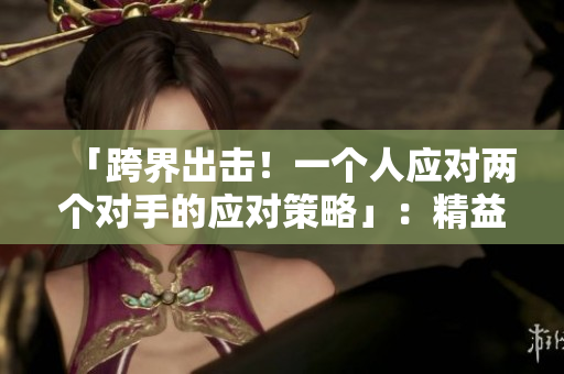 「跨界出擊！一個(gè)人應(yīng)對(duì)兩個(gè)對(duì)手的應(yīng)對(duì)策略」：精益求精創(chuàng)造出奇跡！
