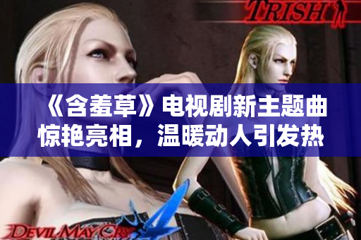 《含羞草》電視劇新主題曲驚艷亮相，溫暖動人引發(fā)熱議
