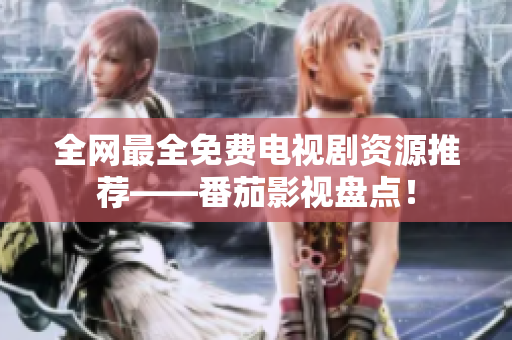 全網(wǎng)最全免費(fèi)電視劇資源推薦——番茄影視盤點(diǎn)！