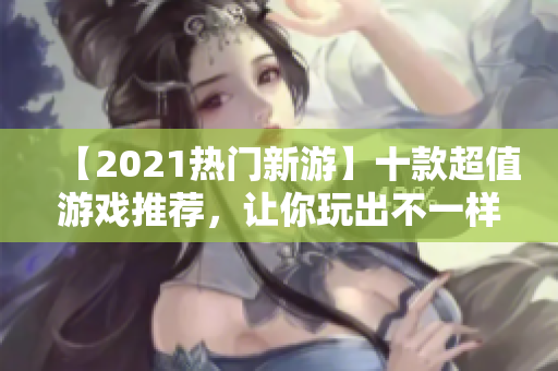 【2021熱門新游】十款超值游戲推薦，讓你玩出不一樣的樂趣！