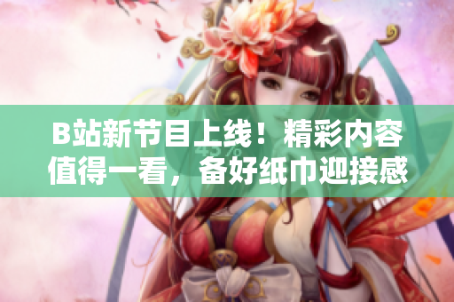 B站新節(jié)目上線！精彩內(nèi)容值得一看，備好紙巾迎接感動與笑聲