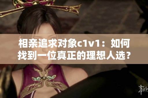 相親追求對象c1v1：如何找到一位真正的理想人選？